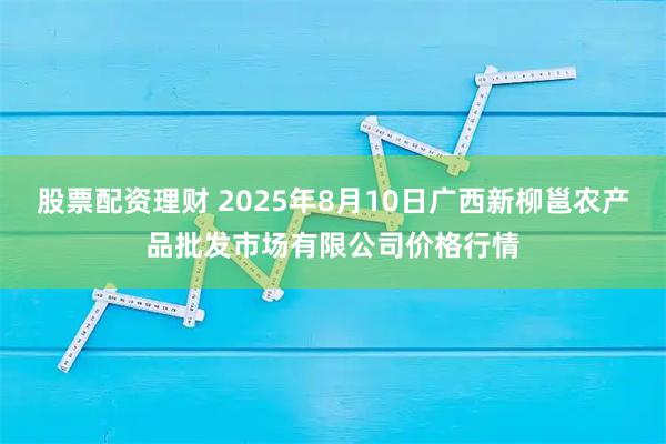 股票配资理财 2025年8月10日广西新柳邕农产品批发市场有限公司价格行情