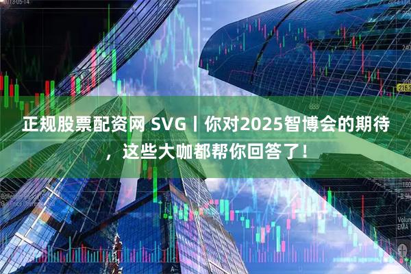 正规股票配资网 SVG丨你对2025智博会的期待，这些大咖都帮你回答了！