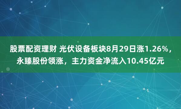 股票配资理财 光伏设备板块8月29日涨1.26%，永臻股份领涨，主力资金净流入10.45亿元