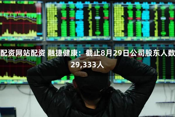 配资网站配资 融捷健康：截止8月29日公司股东人数29,333人