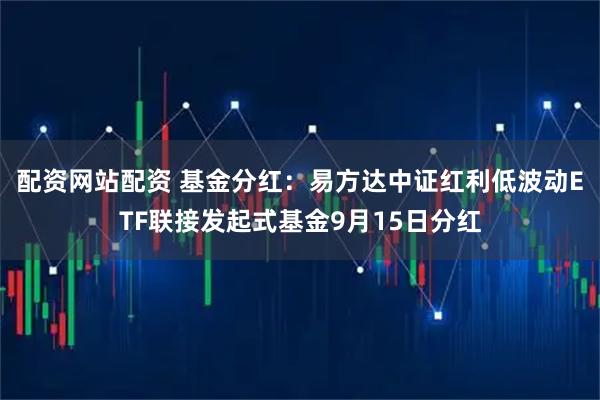 配资网站配资 基金分红：易方达中证红利低波动ETF联接发起式基金9月15日分红
