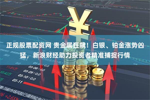 正规股票配资网 贵金属狂飙！白银、铂金涨势凶猛，新浪财经助力投资者精准捕捉行情