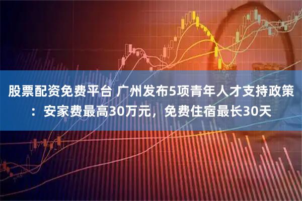 股票配资免费平台 广州发布5项青年人才支持政策：安家费最高30万元，免费住宿最长30天
