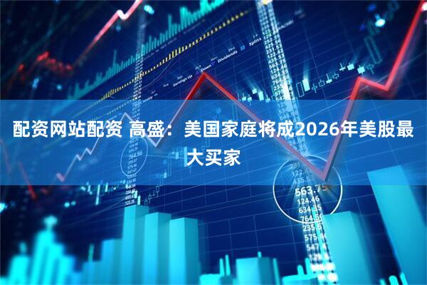 配资网站配资 高盛：美国家庭将成2026年美股最大买家