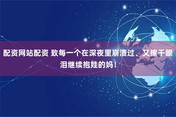 配资网站配资 致每一个在深夜里崩溃过、又擦干眼泪继续抱娃的妈!