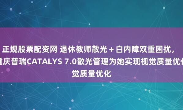 正规股票配资网 退休教师散光+白内障双重困扰, 重庆普瑞CATALYS 7.0散光管理为她实现视觉质量优化