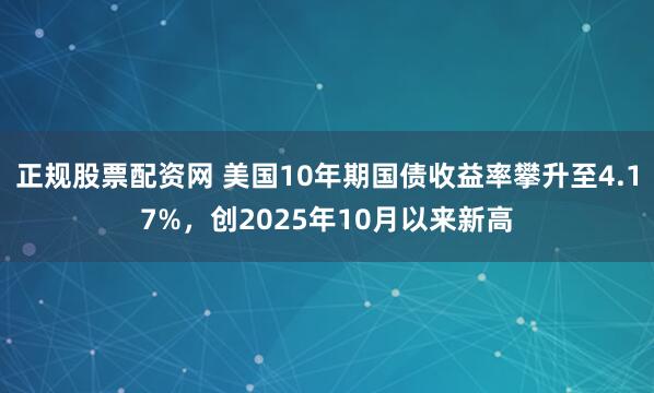 正规股票配资网 美国10年期国债收益率攀升至4.17%，创2025年10月以来新高