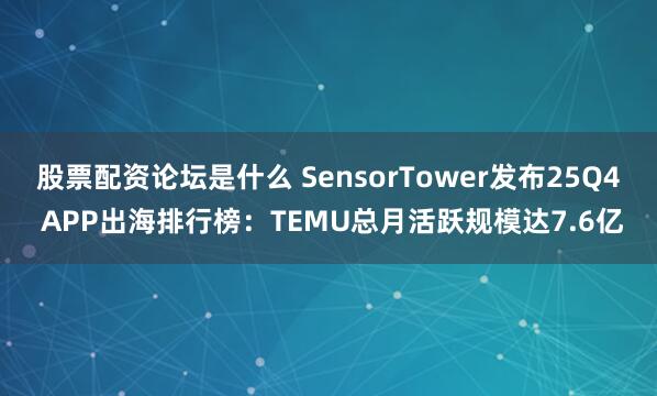 股票配资论坛是什么 SensorTower发布25Q4 APP出海排行榜：TEMU总月活跃规模达7.6亿
