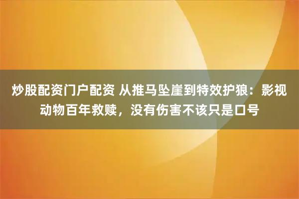 炒股配资门户配资 从推马坠崖到特效护狼：影视动物百年救赎，没有伤害不该只是口号