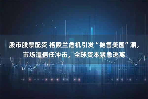 股市股票配资 格陵兰危机引发“抛售美国”潮，市场遭信任冲击，全球资本紧急逃离