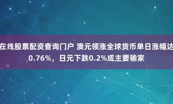在线股票配资查询门户 澳元领涨全球货币单日涨幅达0.76%，日元下跌0.2%成主要输家