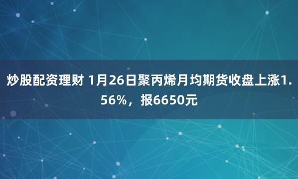 炒股配资理财 1月26日聚丙烯月均期货收盘上涨1.56%，报6650元