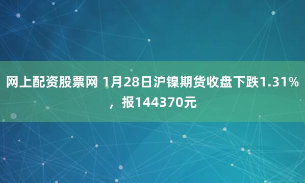 网上配资股票网 1月28日沪镍期货收盘下跌1.31%，报144370元