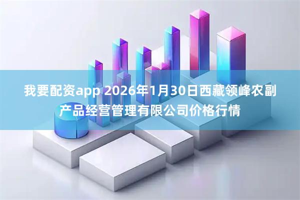 我要配资app 2026年1月30日西藏领峰农副产品经营管理有限公司价格行情
