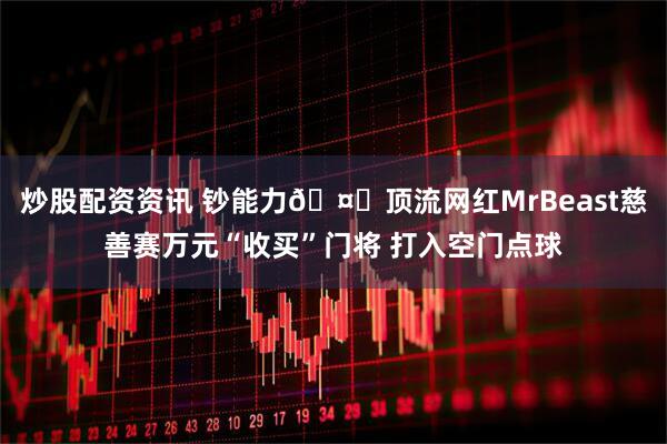 炒股配资资讯 钞能力🤑顶流网红MrBeast慈善赛万元“收买”门将 打入空门点球