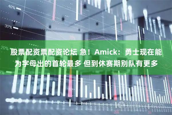 股票配资票配资论坛 急！Amick：勇士现在能为字母出的首轮最多 但到休赛期别队有更多
