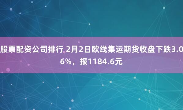 股票配资公司排行 2月2日欧线集运期货收盘下跌3.06%，报1184.6元