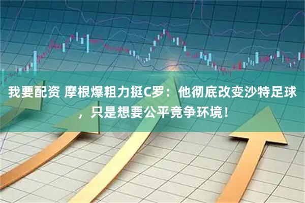 我要配资 摩根爆粗力挺C罗：他彻底改变沙特足球，只是想要公平竞争环境！