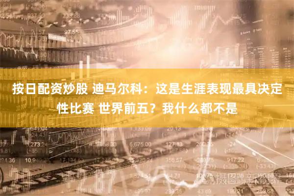 按日配资炒股 迪马尔科：这是生涯表现最具决定性比赛 世界前五？我什么都不是