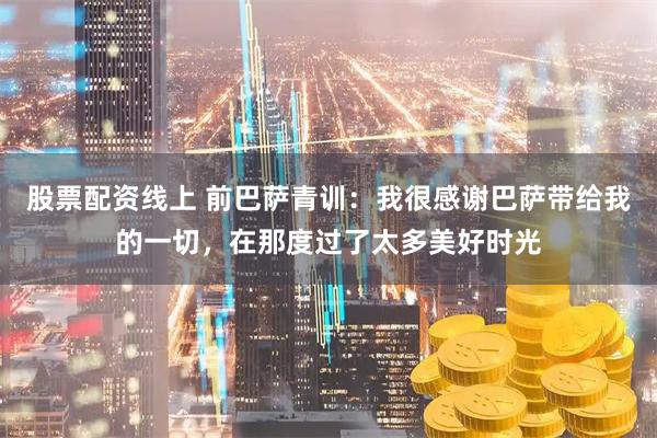 股票配资线上 前巴萨青训：我很感谢巴萨带给我的一切，在那度过了太多美好时光