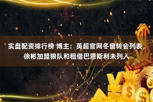 实盘配资排行榜 博主：英超官网冬窗转会列表，徐彬加盟狼队和租借巴恩斯利未列入