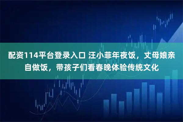 配资114平台登录入口 汪小菲年夜饭，丈母娘亲自做饭，带孩子们看春晚体验传统文化