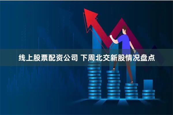 线上股票配资公司 下周北交新股情况盘点