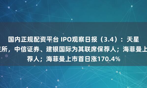 国内正规配资平台 IPO观察日报（3.4）：天星医疗二次递表港交所，中信证券、建银国际为其联席保荐人；海菲曼上市首日涨170.4%