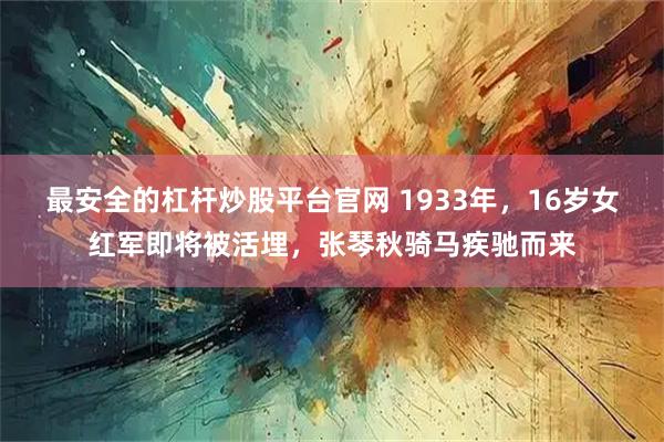 最安全的杠杆炒股平台官网 1933年,16岁女红军即将被活埋,张琴秋骑马疾驰而来
