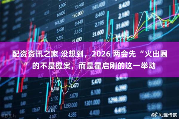 配资资讯之家 没想到，2026 两会先 “火出圈” 的不是提案，而是霍启刚的这一举动