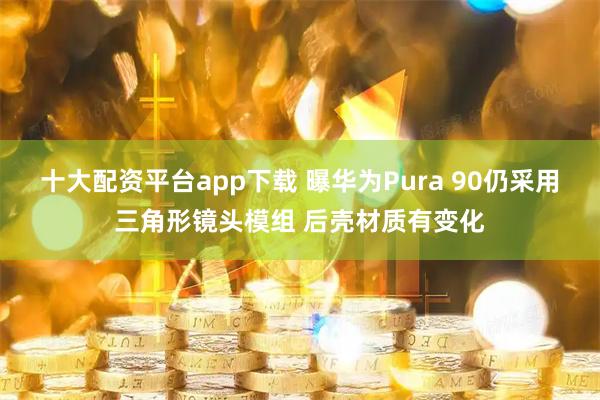 十大配资平台app下载 曝华为Pura 90仍采用三角形镜头模组 后壳材质有变化