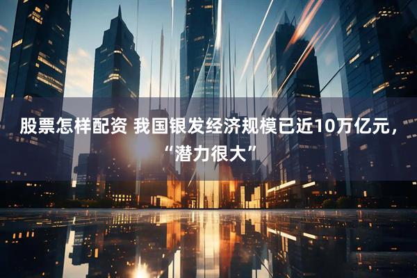 股票怎样配资 我国银发经济规模已近10万亿元，“潜力很大”