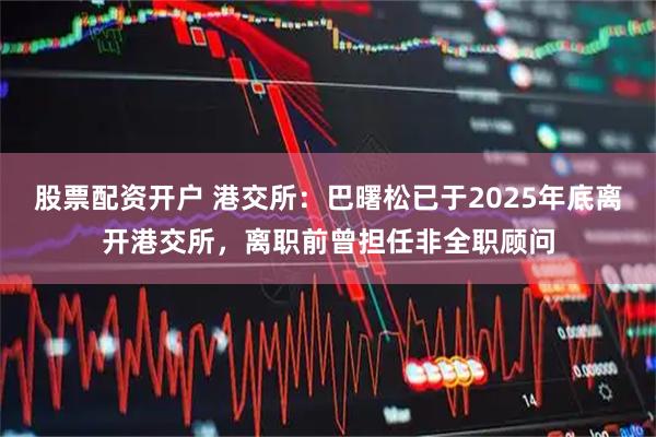 股票配资开户 港交所:巴曙松已于2025年底离开港交所,离职前曾担任非全职顾问