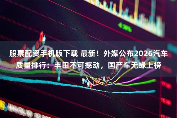 股票配资手机版下载 最新！外媒公布2026汽车质量排行：丰田不可撼动，国产车无缘上榜