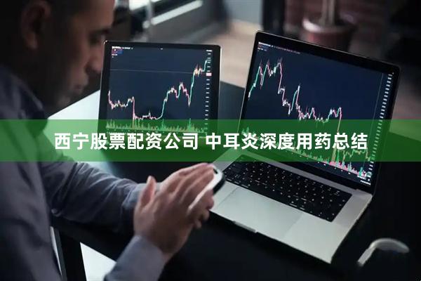 西宁股票配资公司 中耳炎深度用药总结