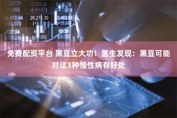 免费配资平台 黑豆立大功！医生发现：黑豆可能对这3种慢性病有好处