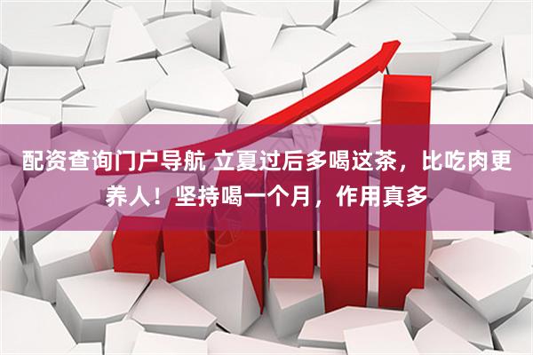 配资查询门户导航 立夏过后多喝这茶，比吃肉更养人！坚持喝一个月，作用真多