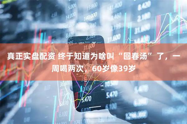 真正实盘配资 终于知道为啥叫 “回春汤” 了，一周喝两次，60岁像39岁