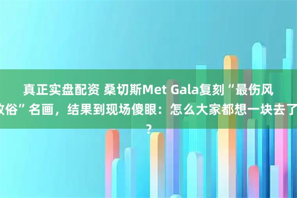 真正实盘配资 桑切斯Met Gala复刻“最伤风败俗”名画，结果到现场傻眼：怎么大家都想一块去了？