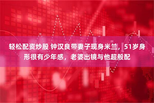 轻松配资炒股 钟汉良带妻子现身米兰，51岁身形很有少年感，老婆出镜与他超般配