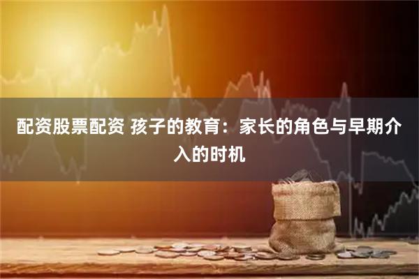 配资股票配资 孩子的教育：家长的角色与早期介入的时机