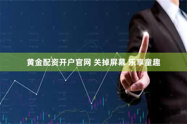 黄金配资开户官网 关掉屏幕 乐享童趣
