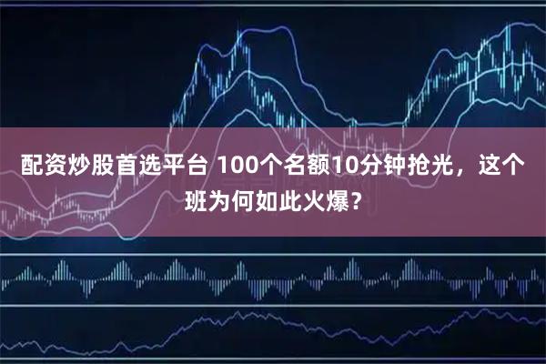 配资炒股首选平台 100个名额10分钟抢光,这个班为何如此火爆?
