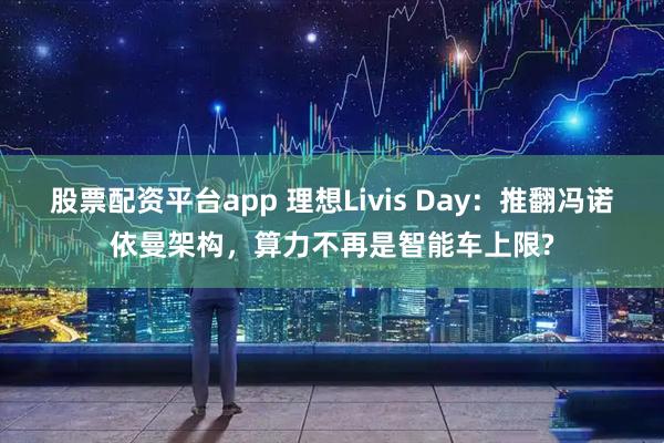 股票配资平台app 理想Livis Day：推翻冯诺依曼架构，算力不再是智能车上限?