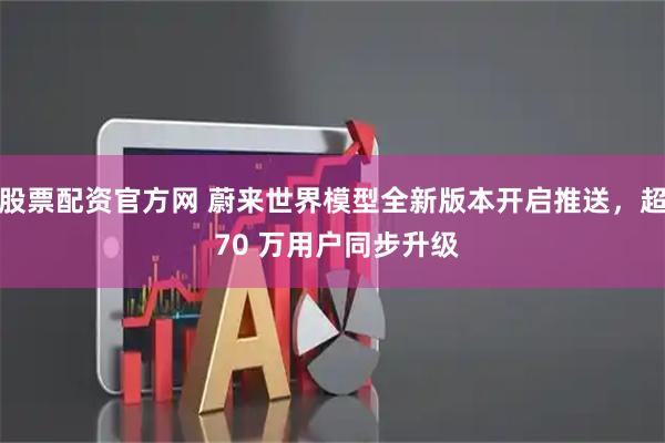 股票配资官方网 蔚来世界模型全新版本开启推送，超 70 万用户同步升级