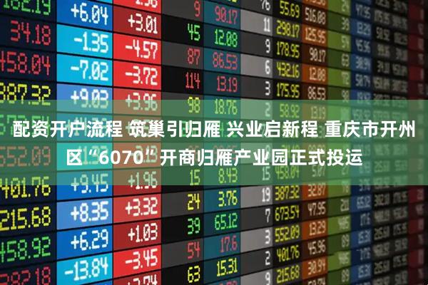 配资开户流程 筑巢引归雁 兴业启新程 重庆市开州区“6070”开商归雁产业园正式投运