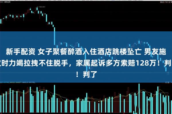 新手配资 女子聚餐醉酒入住酒店跳楼坠亡 男友施救时力竭拉拽不住脱手，家属起诉多方索赔128万！判了