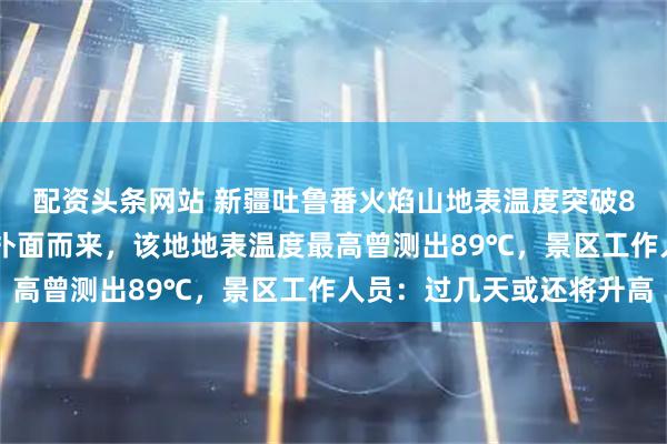 配资头条网站 新疆吐鲁番火焰山地表温度突破80℃，游客称“热浪”扑面而来，该地地表温度最高曾测出89℃，景区工作人员：过几天或还将升高