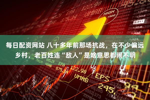 每日配资网站 八十多年前那场抗战，在不少偏远乡村，老百姓连“敌人”是啥意思都闹不明