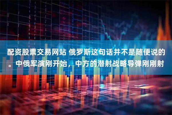 配资股票交易网站 俄罗斯这句话并不是随便说的。中俄军演刚开始,中方的潜射战略导弹刚刚射